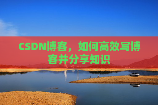 CSDN博客,如何高效写博客并分享知识 CSDN博客,如何高效写博客并分享知识